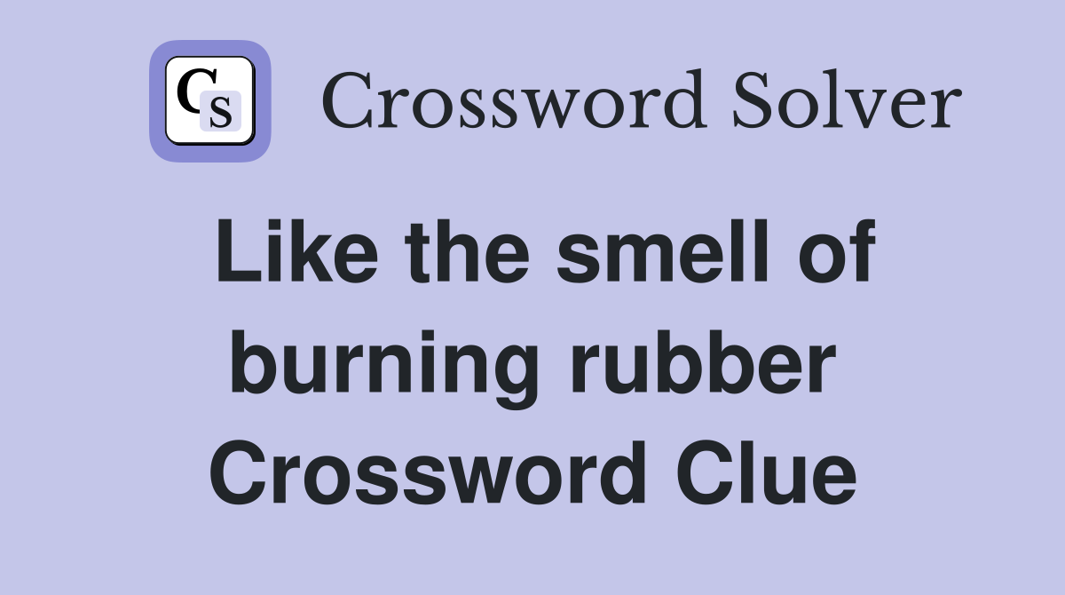 Like the smell of burning rubber Crossword Clue