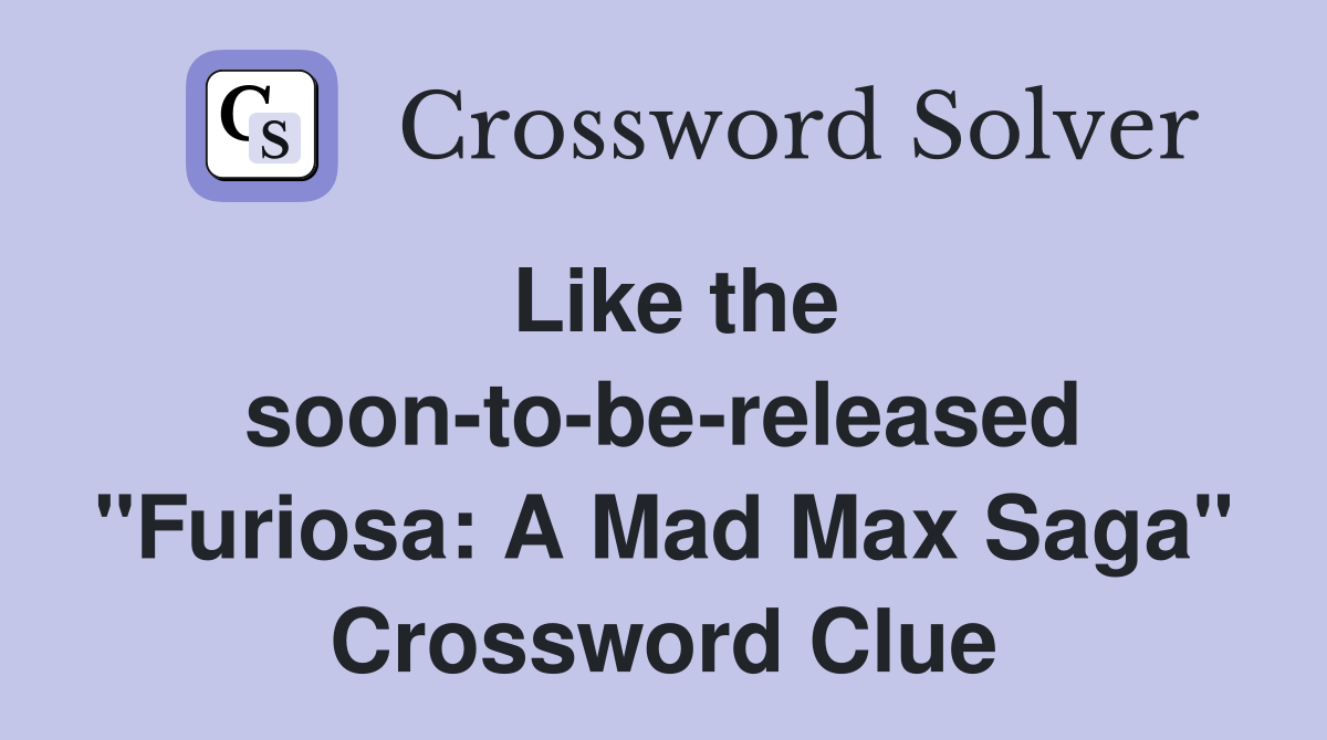 Like the soon-to-be-released "Furiosa: A Mad Max Saga" Crossword Clue