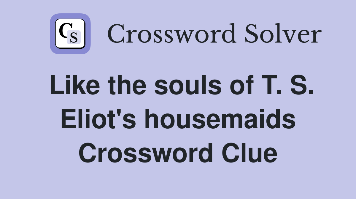 Like the souls of T. S. Eliot's housemaids Crossword Clue