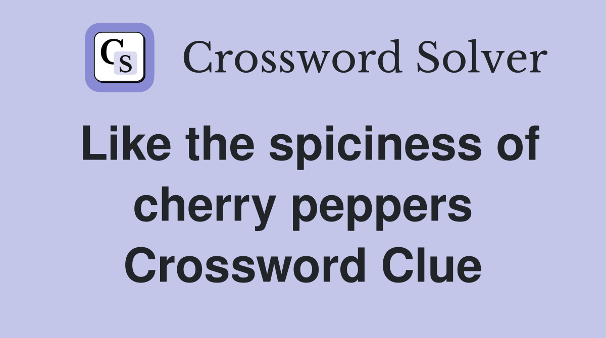 Like the spiciness of cherry peppers Crossword Clue