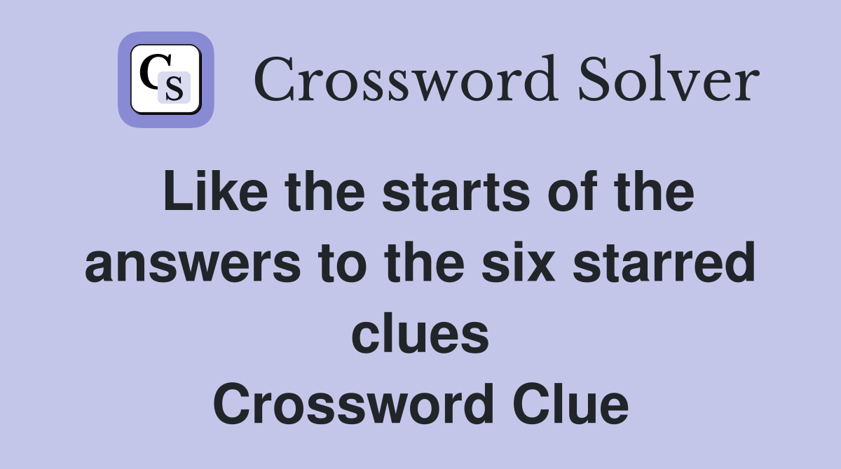 Like the starts of the answers to the six starred clues Crossword Clue