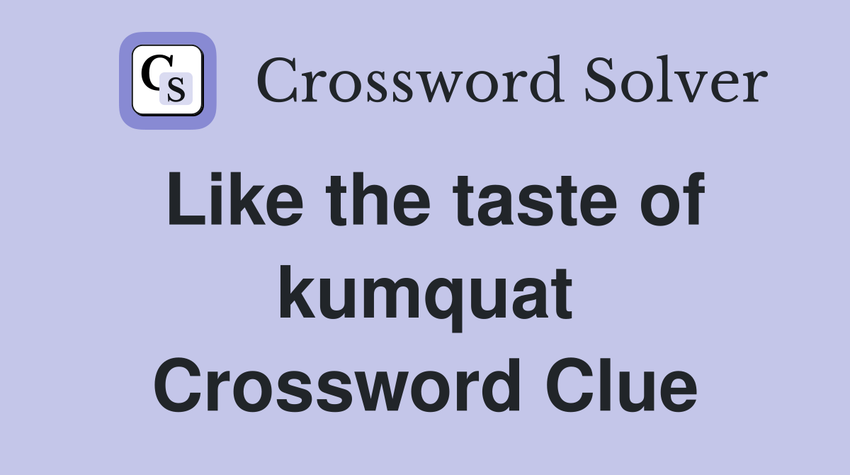 Like the taste of kumquat Crossword Clue