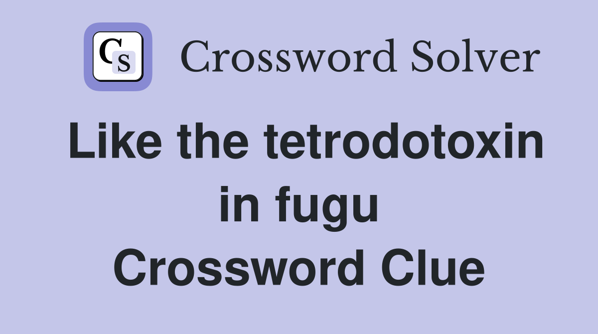Like the tetrodotoxin in fugu Crossword Clue