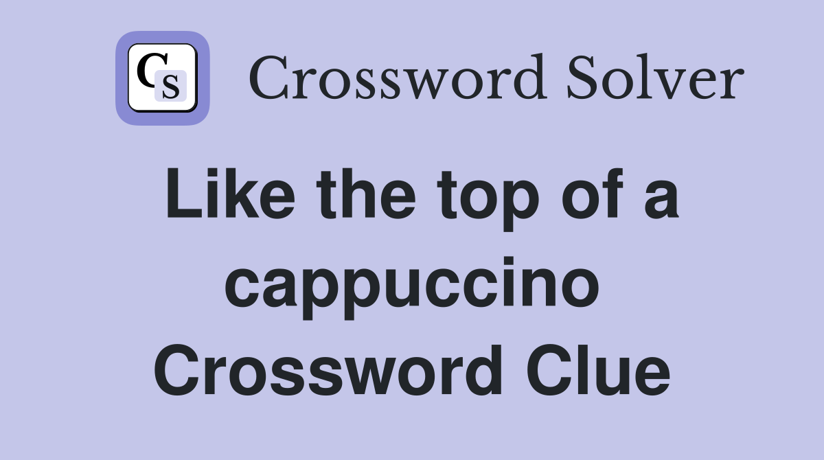 Like the top of a cappuccino Crossword Clue