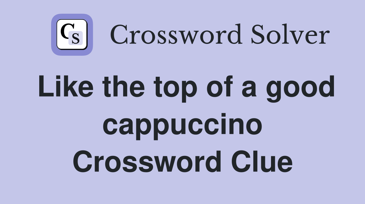Like the top of a good cappuccino Crossword Clue