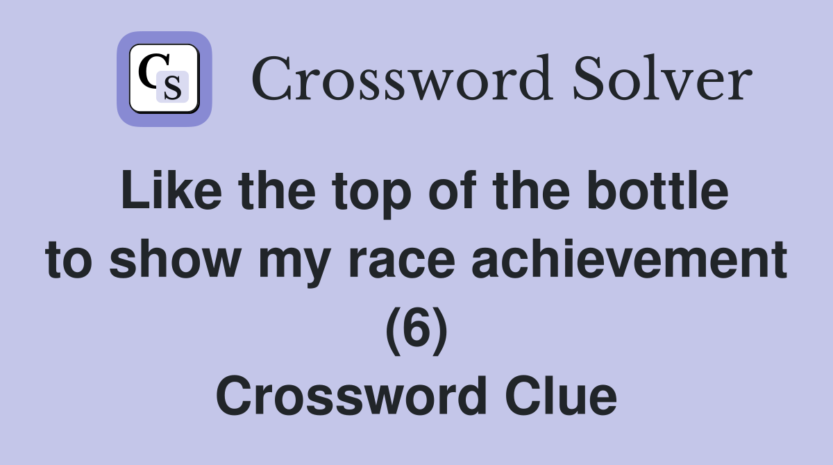 Like the top of the bottle to show my race achievement (6) Crossword Clue