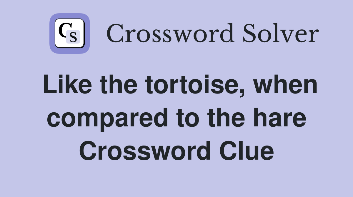 Like the tortoise, when compared to the hare Crossword Clue