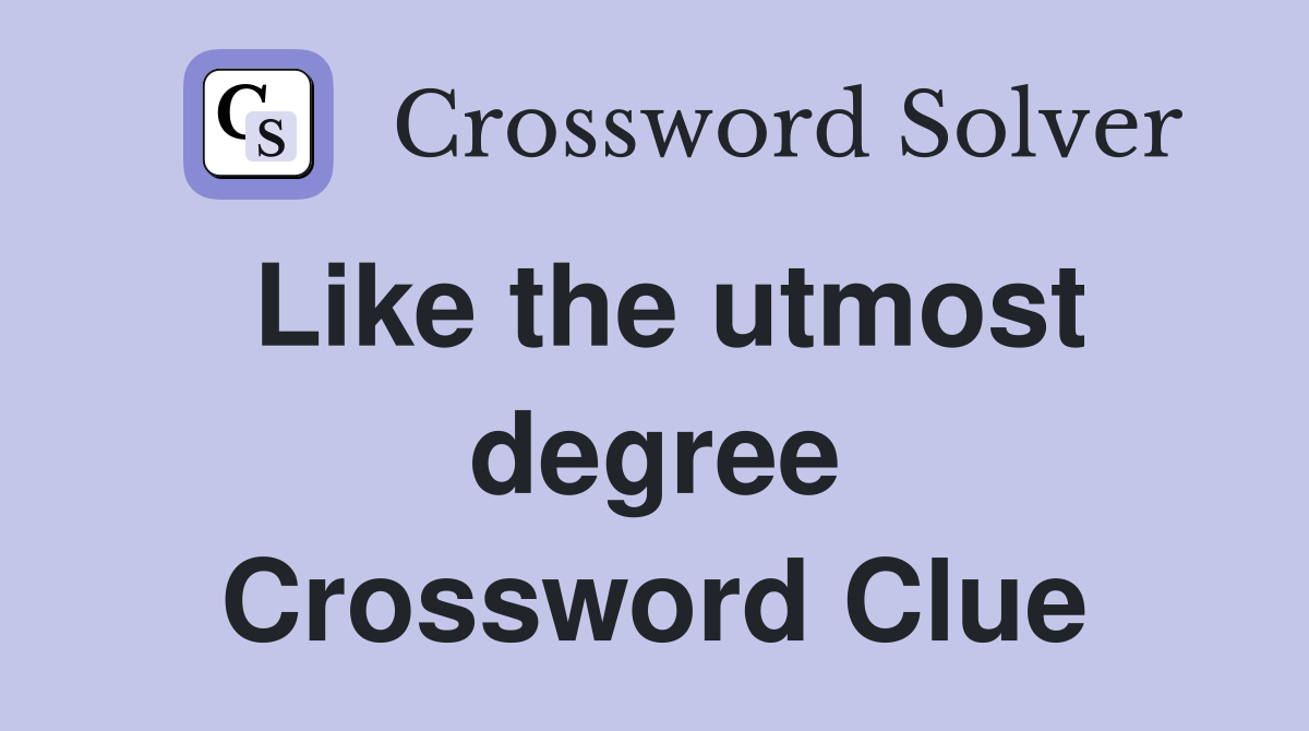 Like the utmost degree Crossword Clue