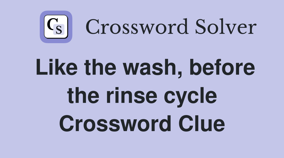 Like the wash, before the rinse cycle Crossword Clue