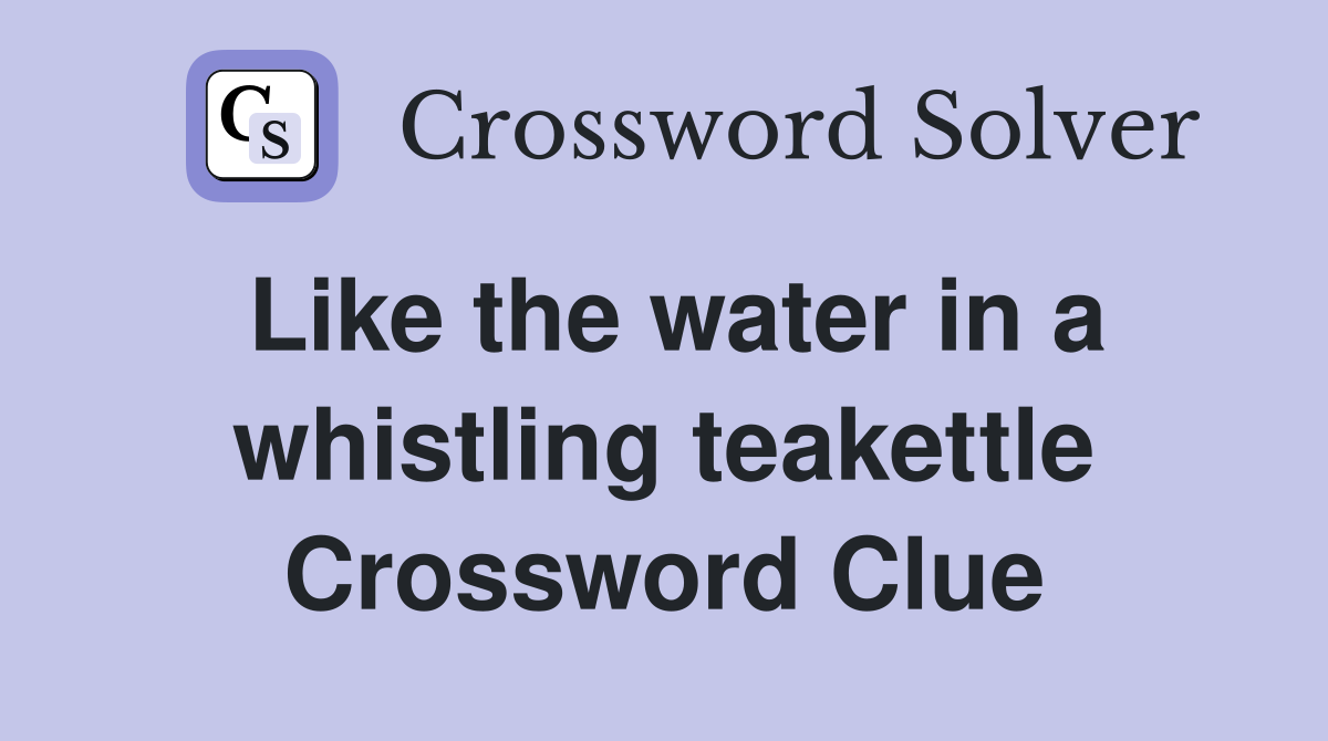 Like the water in a whistling teakettle Crossword Clue