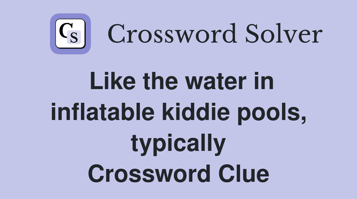 Like the water in inflatable kiddie pools, typically Crossword Clue