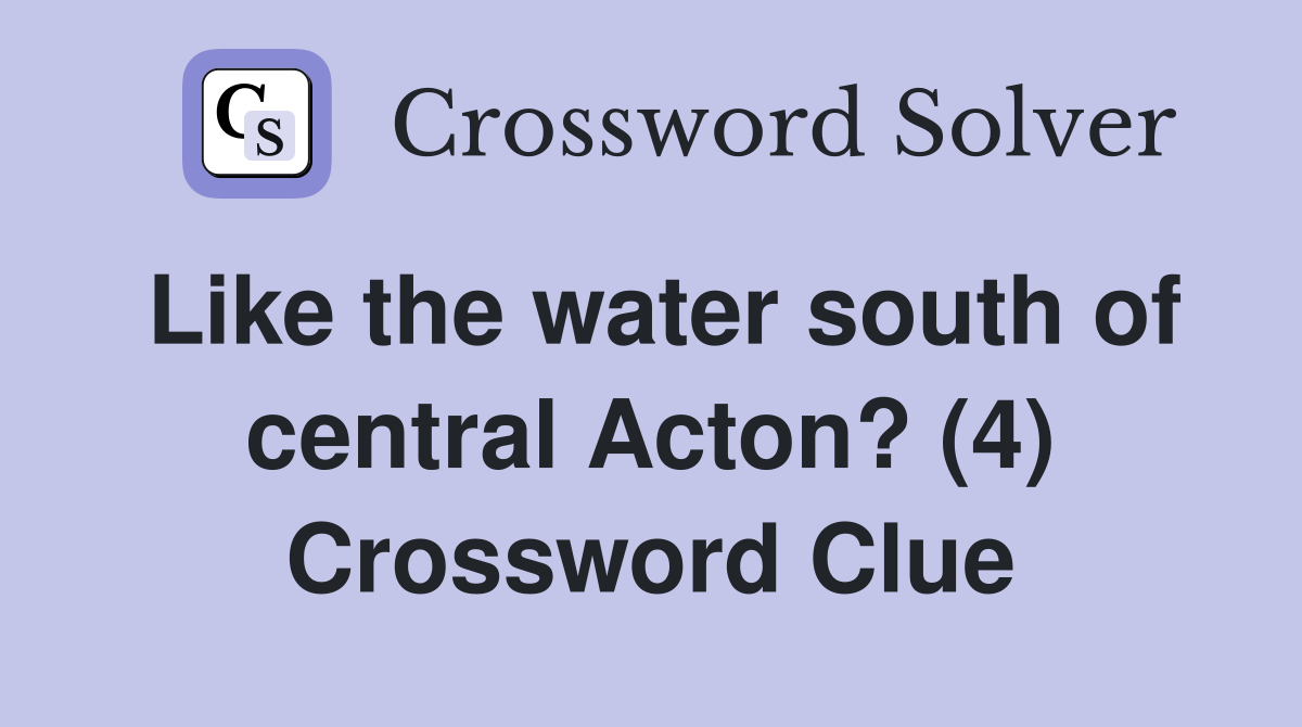 Like the water south of central Acton? (4) Crossword Clue