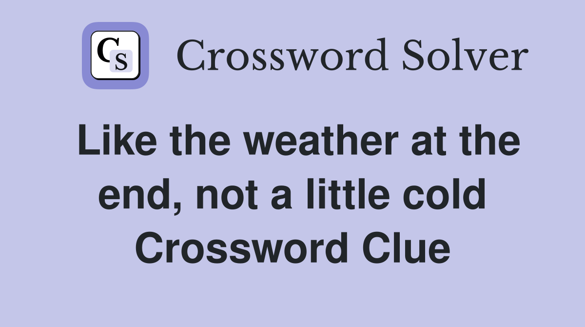 Like the weather at the end, not a little cold Crossword Clue