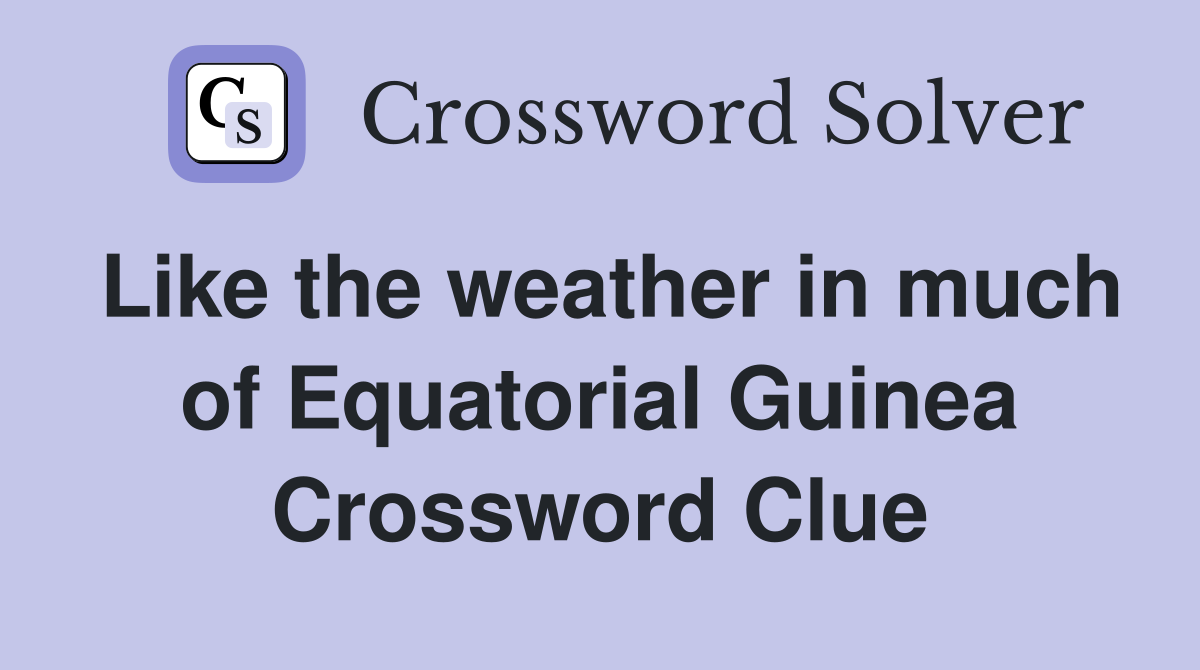 Like the weather in much of Equatorial Guinea Crossword Clue