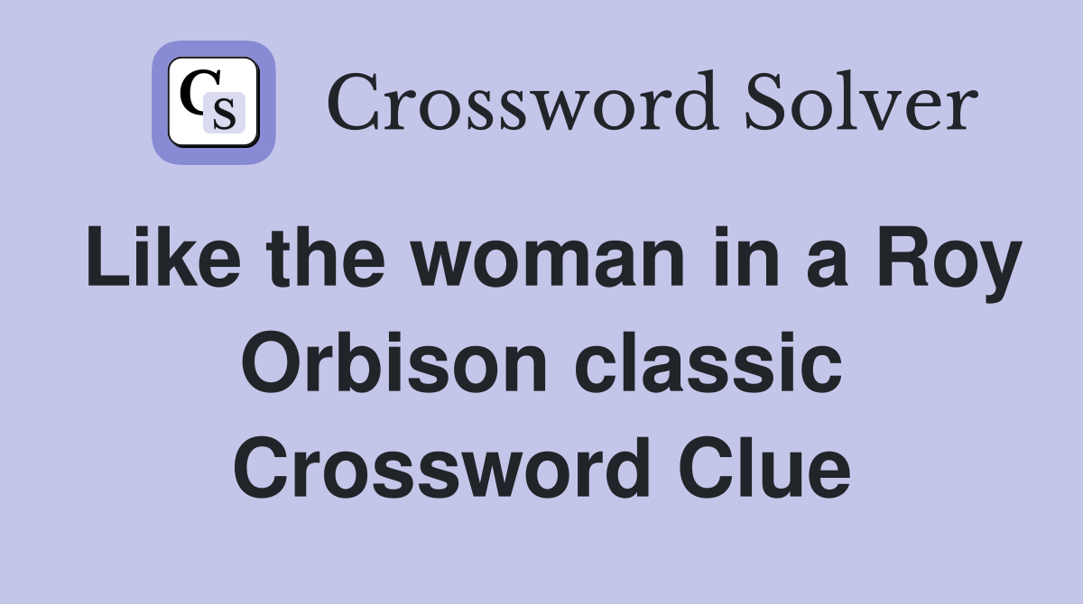 Like the woman in a Roy Orbison classic Crossword Clue