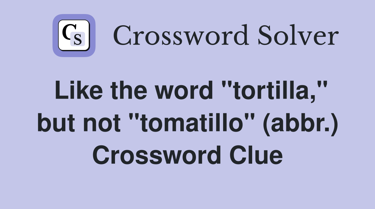 Like the word "tortilla," but not "tomatillo" (abbr.) Crossword Clue