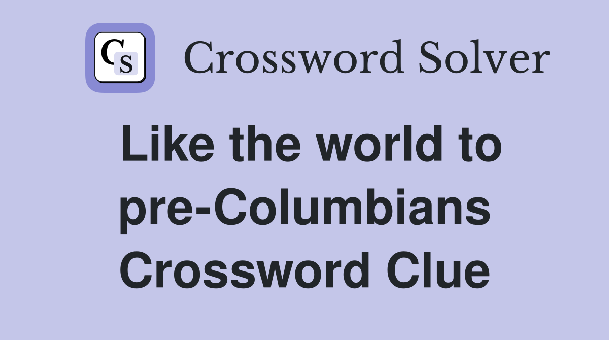 Like the world to pre-Columbians Crossword Clue
