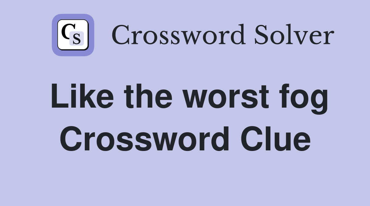 Like the worst fog Crossword Clue