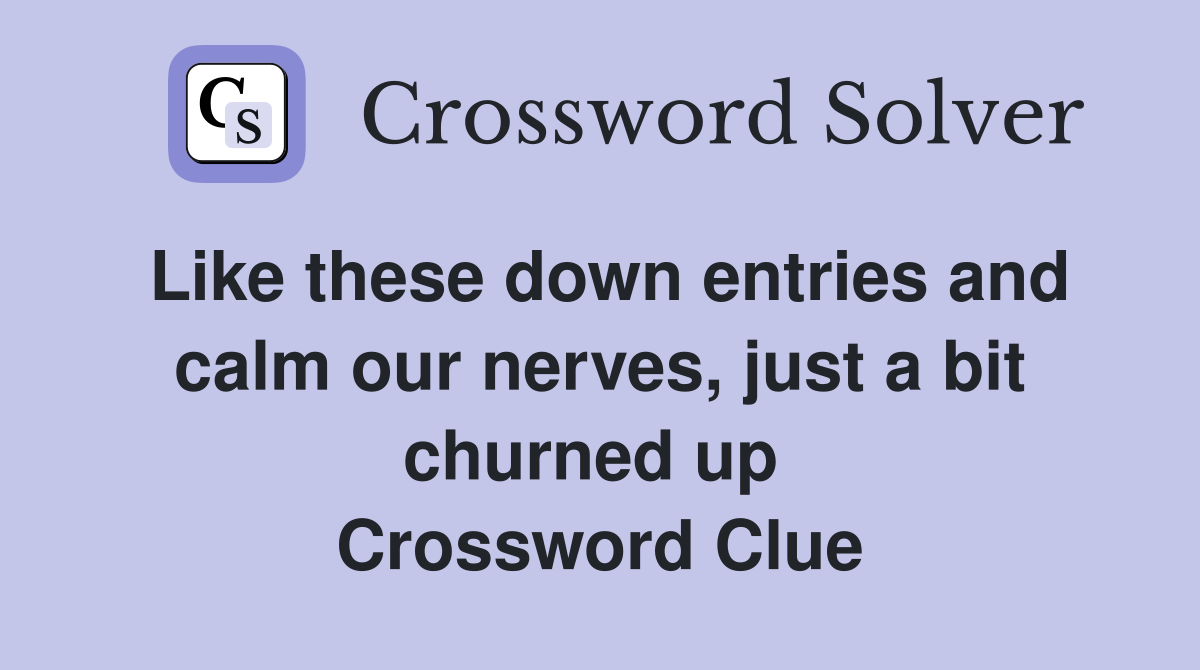 Like these down entries and calm our nerves, just a bit churned up  Crossword Clue