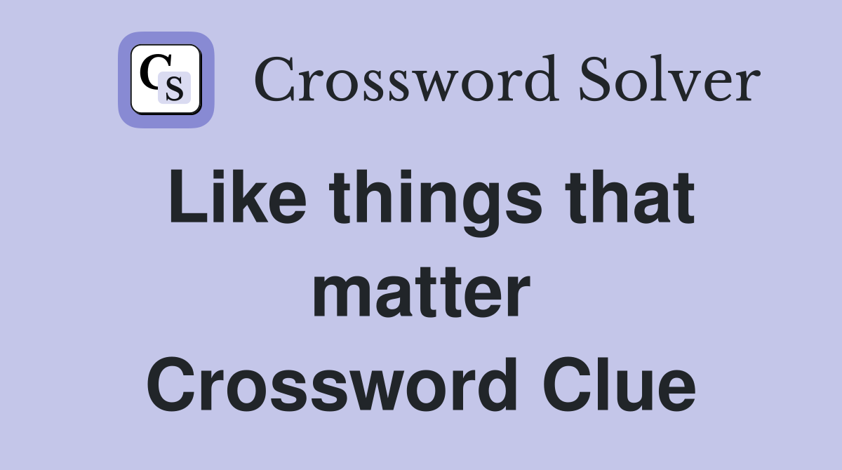 Like things that matter Crossword Clue