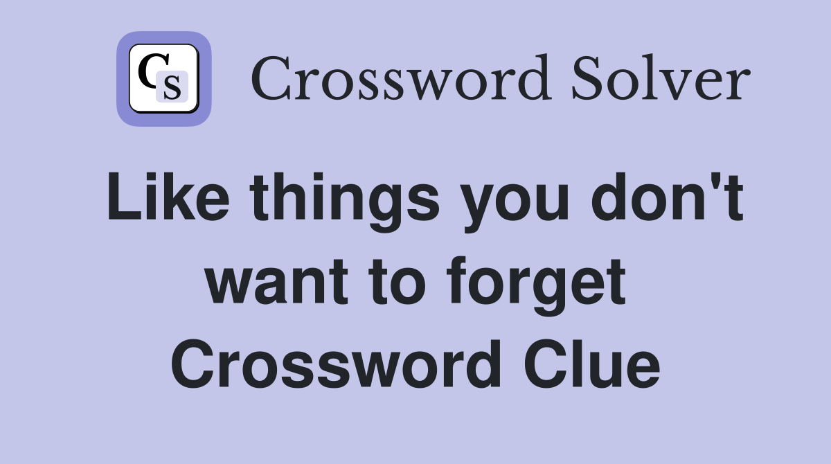 Like things you don't want to forget Crossword Clue