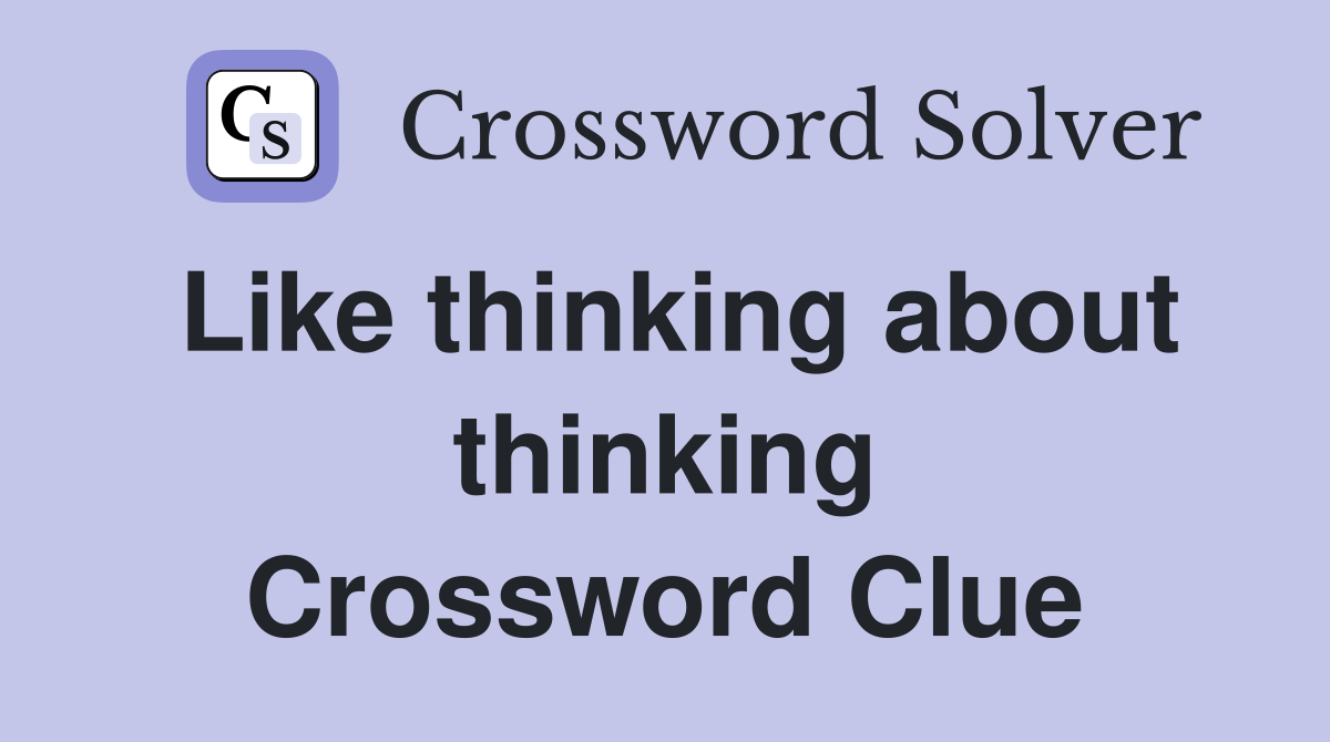 Like thinking about thinking Crossword Clue