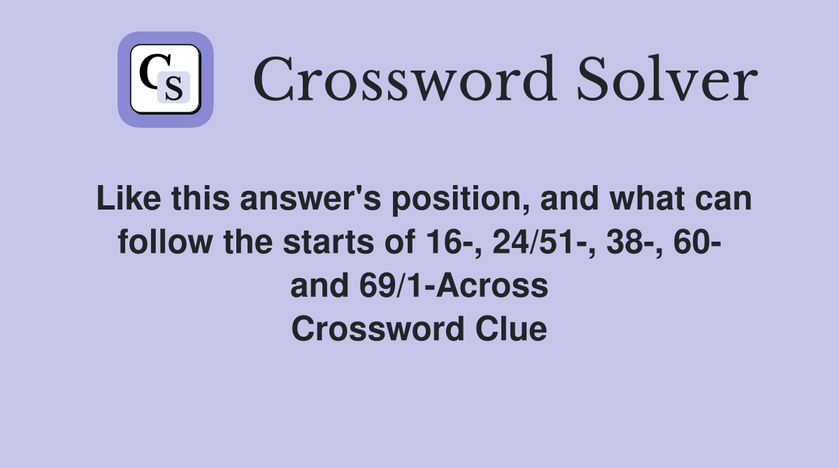 Like this answer's position, and what can follow the starts of 16-, 24/51-, 38-, 60- and 69/1-Across Crossword Clue