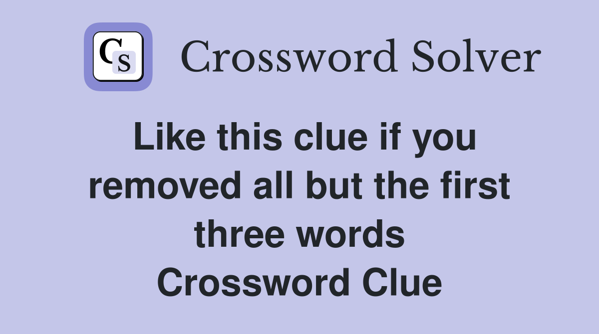 Like this clue if you removed all but the first three words Crossword Clue