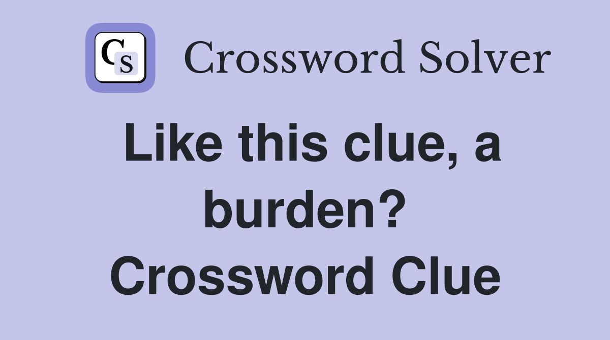 Like this clue, a burden? Crossword Clue