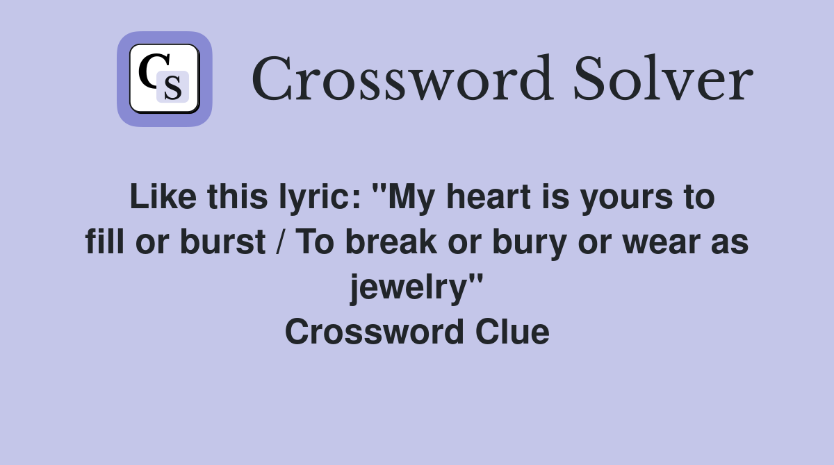 Like this lyric: "My heart is yours to fill or burst / To break or bury or wear as jewelry" Crossword Clue