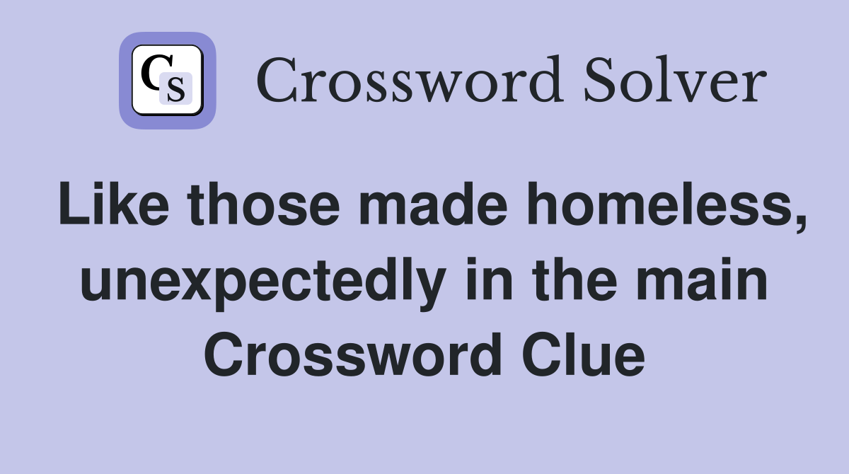 Like those made homeless, unexpectedly in the main Crossword Clue