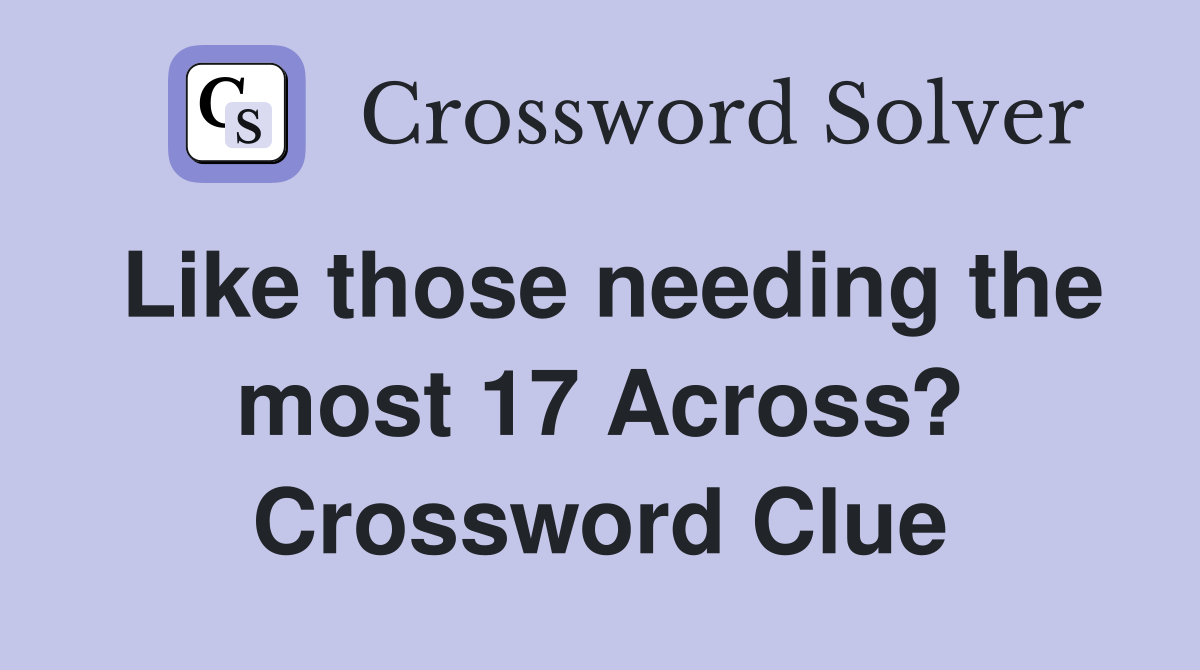 Like those needing the most 17 Across? Crossword Clue