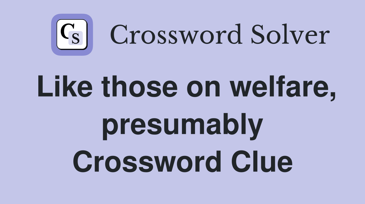 Like those on welfare, presumably Crossword Clue