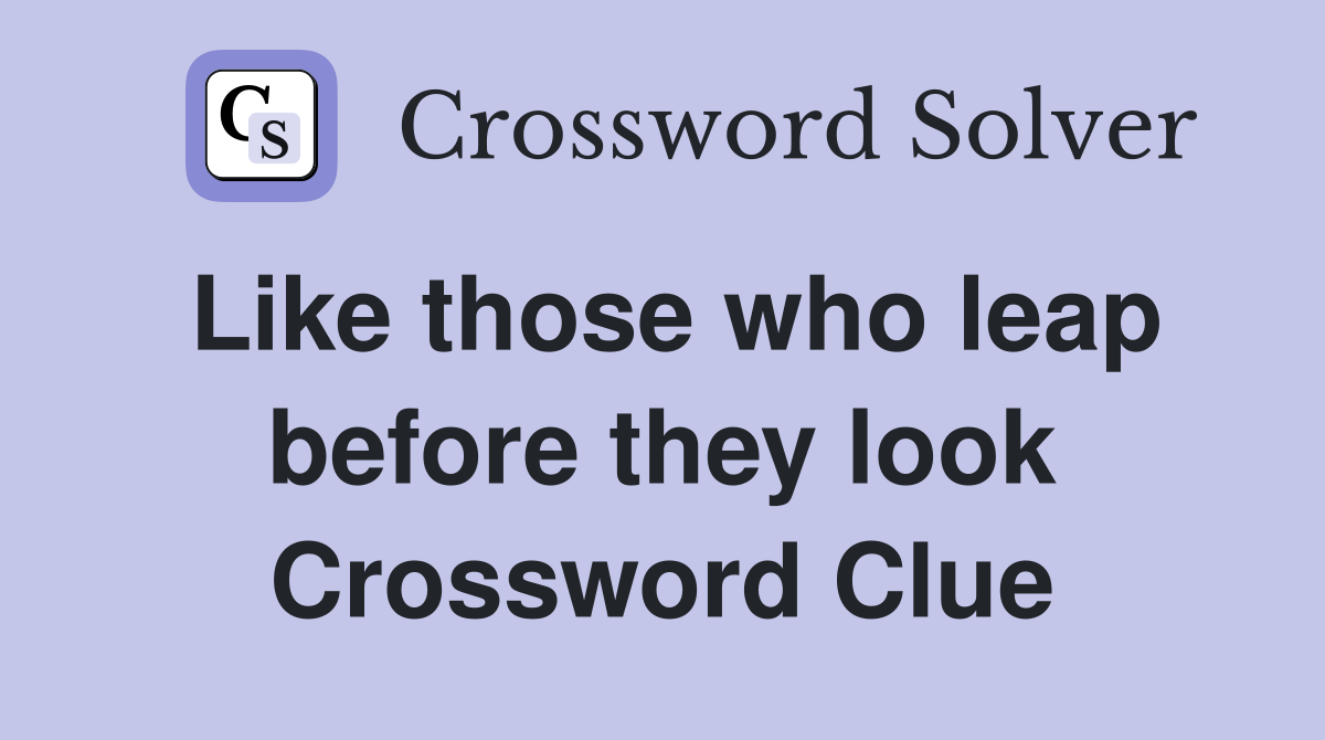 Like those who leap before they look Crossword Clue