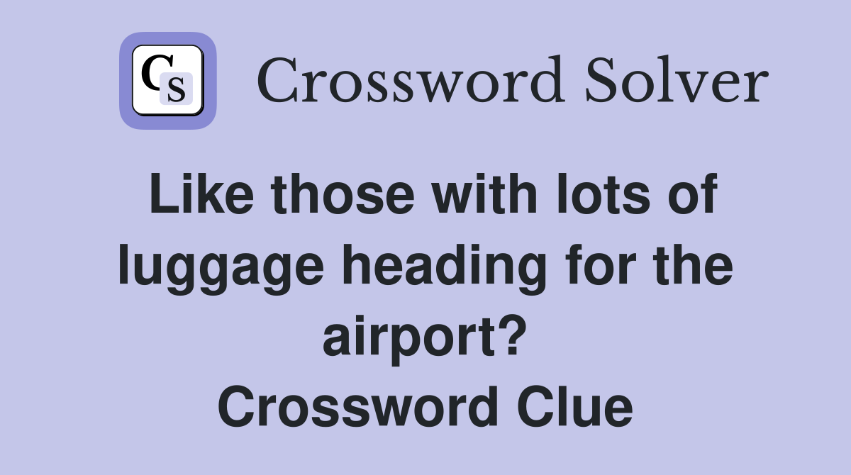 Like those with lots of luggage heading for the airport? Crossword Clue