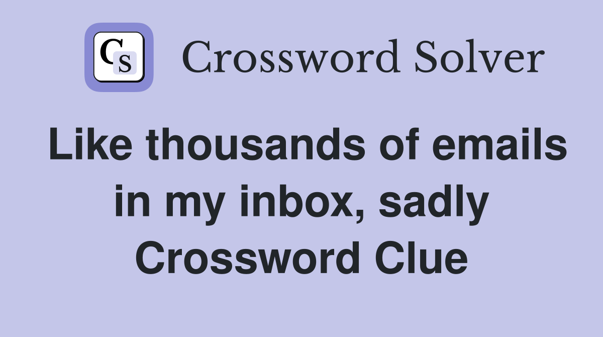 Like thousands of emails in my inbox, sadly Crossword Clue