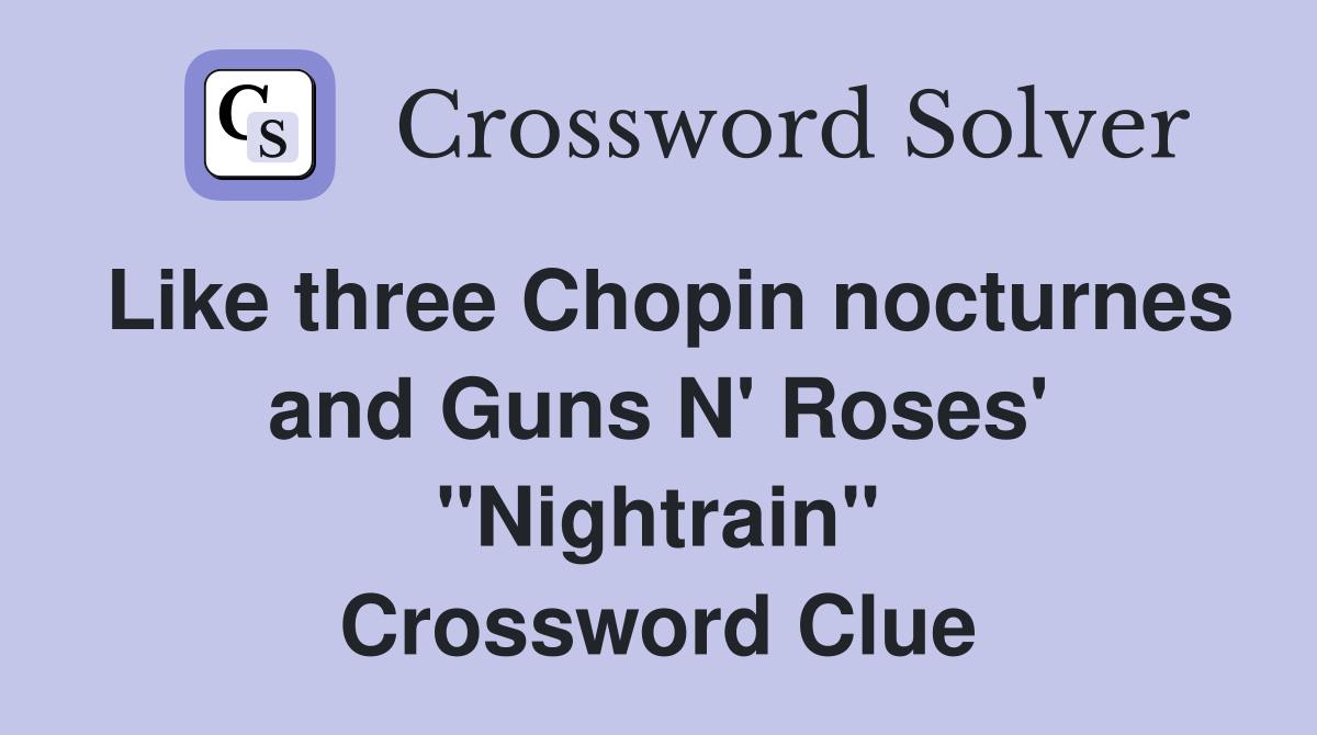 Like three Chopin nocturnes and Guns N' Roses' "Nightrain" Crossword Clue