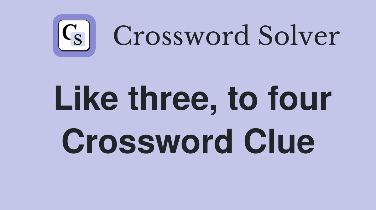 Like three, to four Crossword Clue