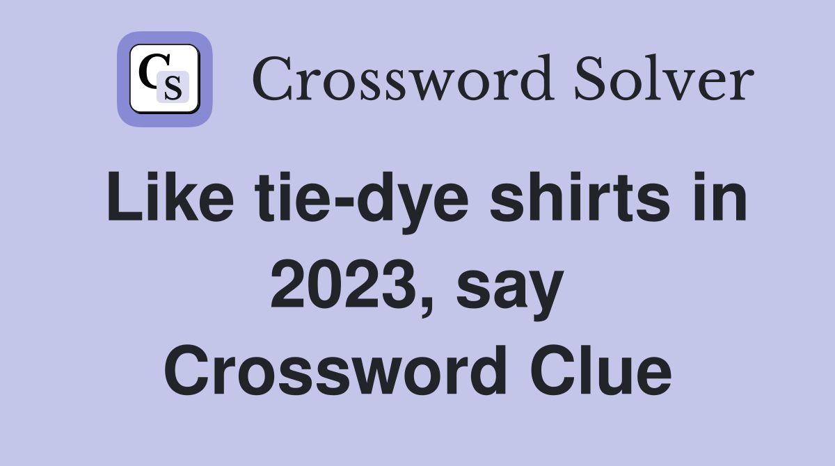 Like tie-dye shirts in 2023, say Crossword Clue