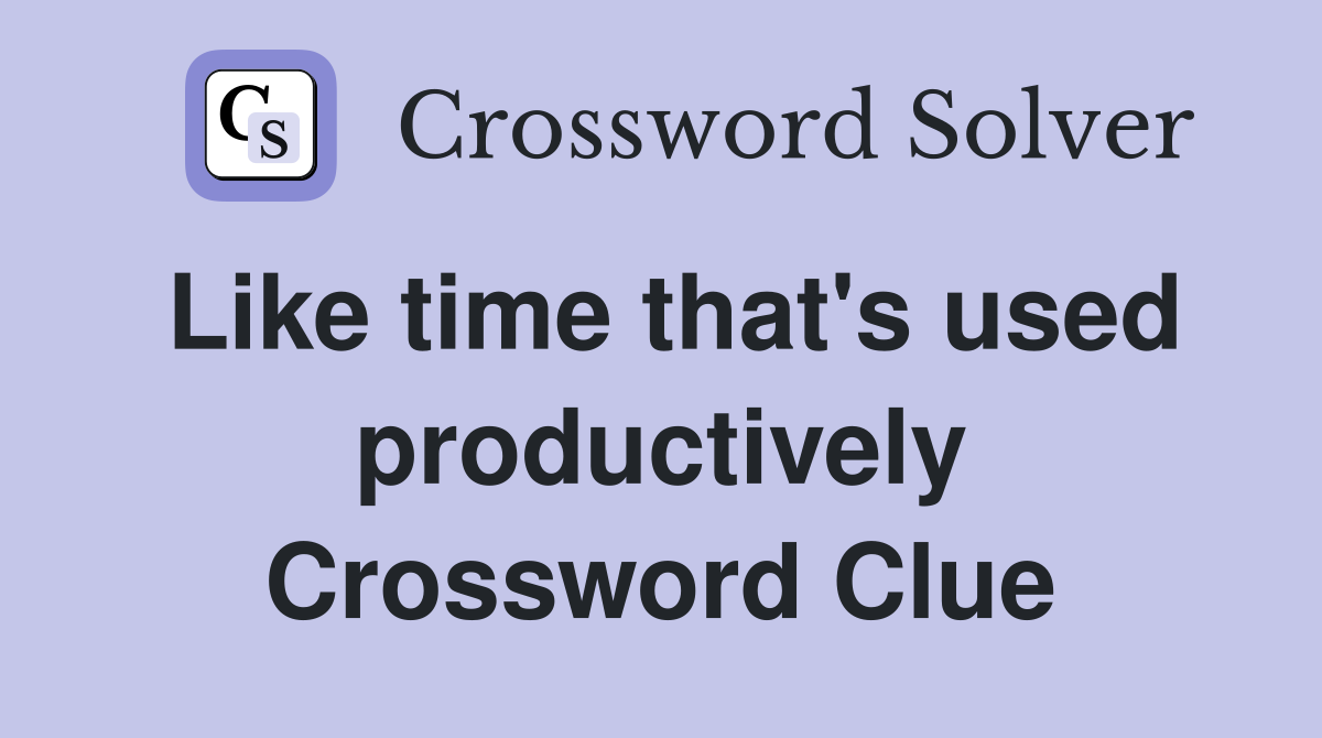 Like time that's used productively Crossword Clue