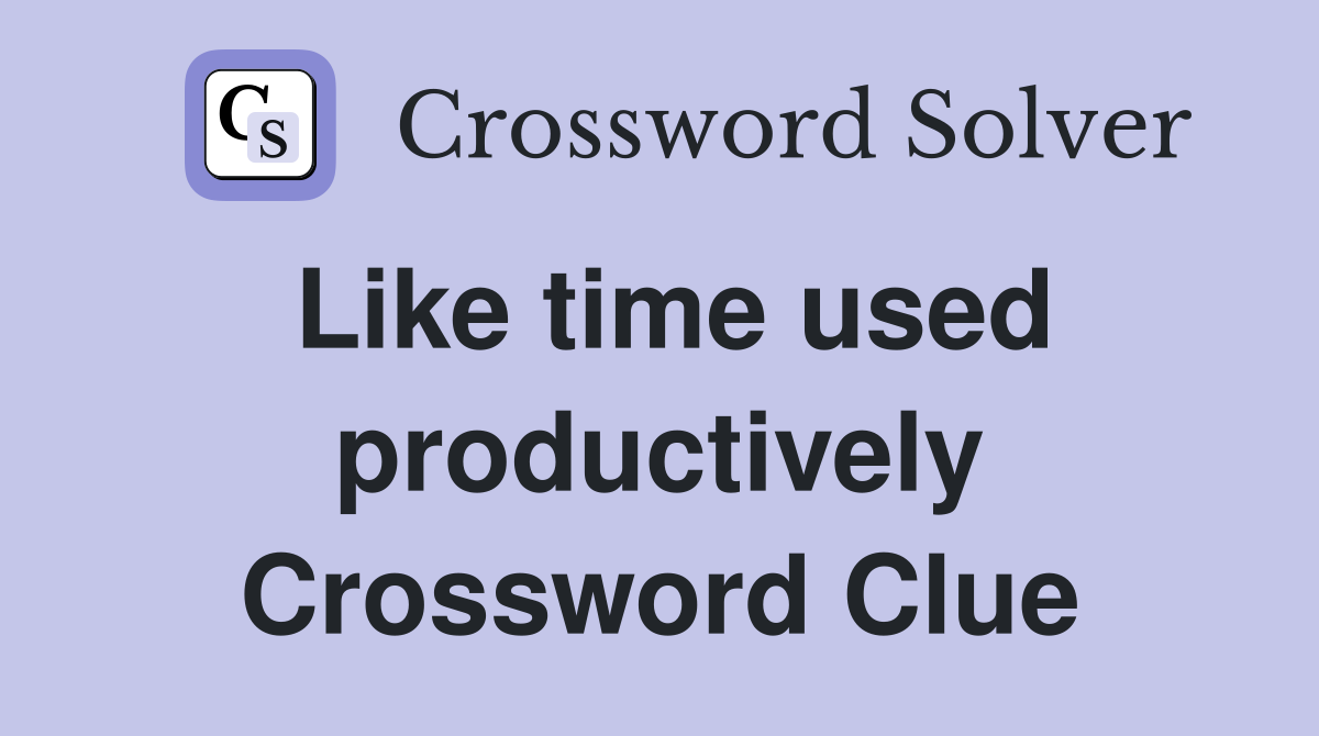 Like time used productively Crossword Clue