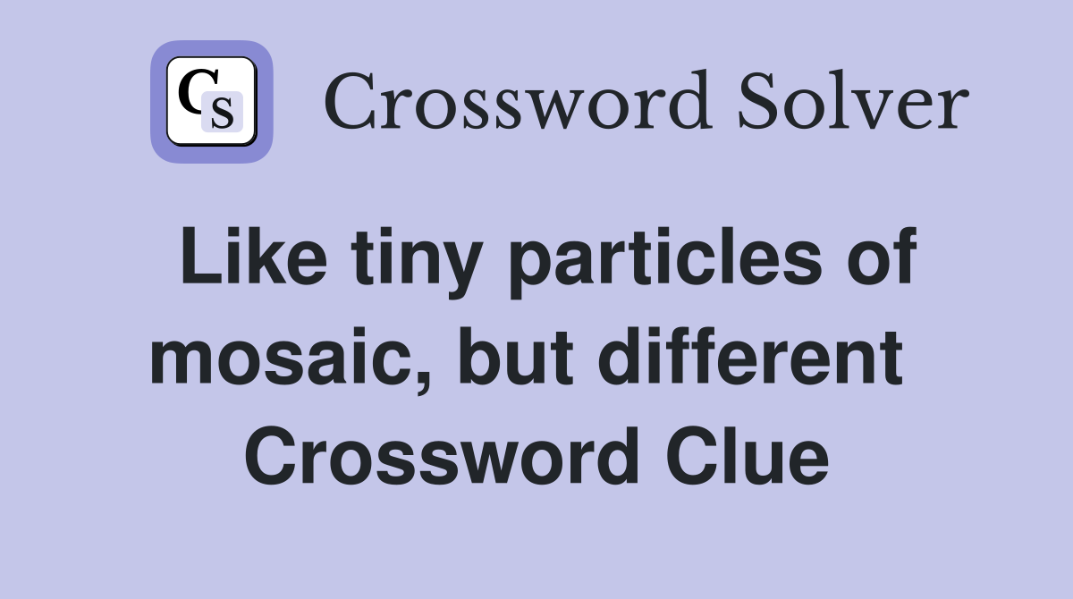 Like tiny particles of mosaic, but different  Crossword Clue