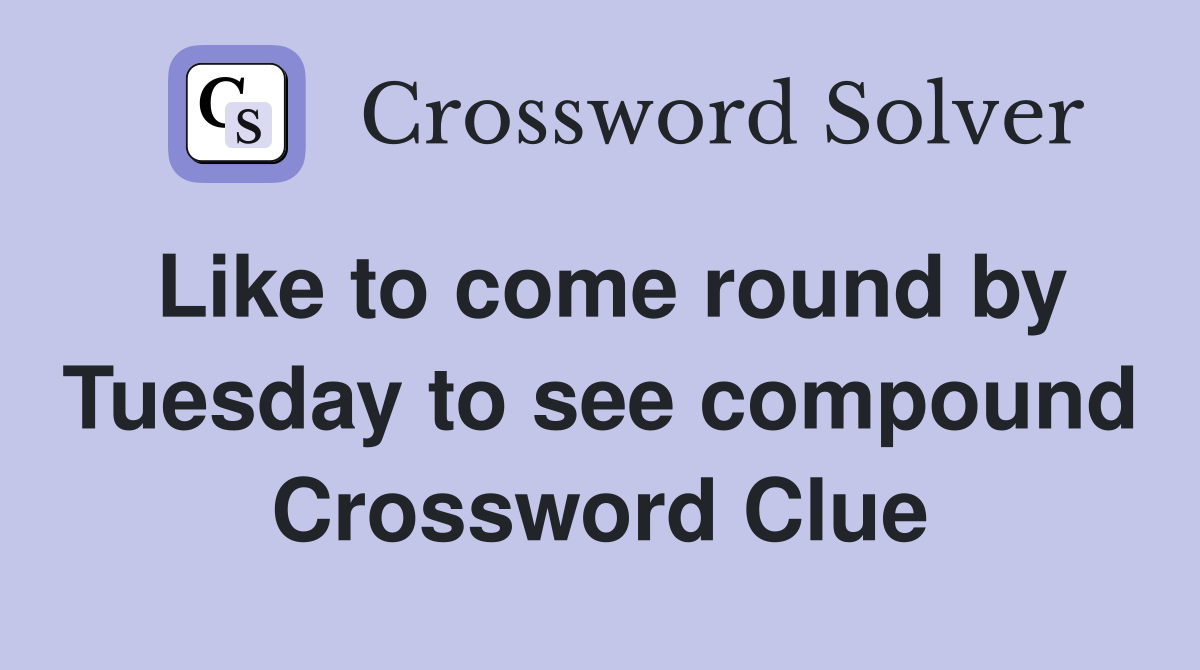 Like to come round by Tuesday to see compound Crossword Clue
