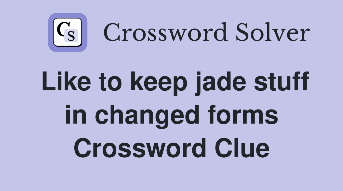 Like to keep jade stuff in changed forms Crossword Clue