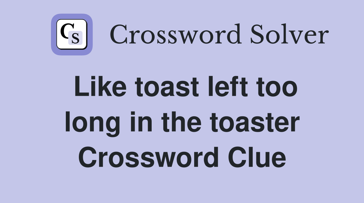Like toast left too long in the toaster Crossword Clue