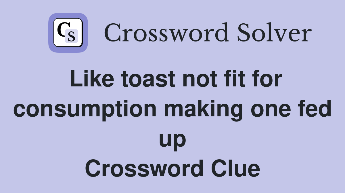 Like toast not fit for consumption making one fed up Crossword Clue