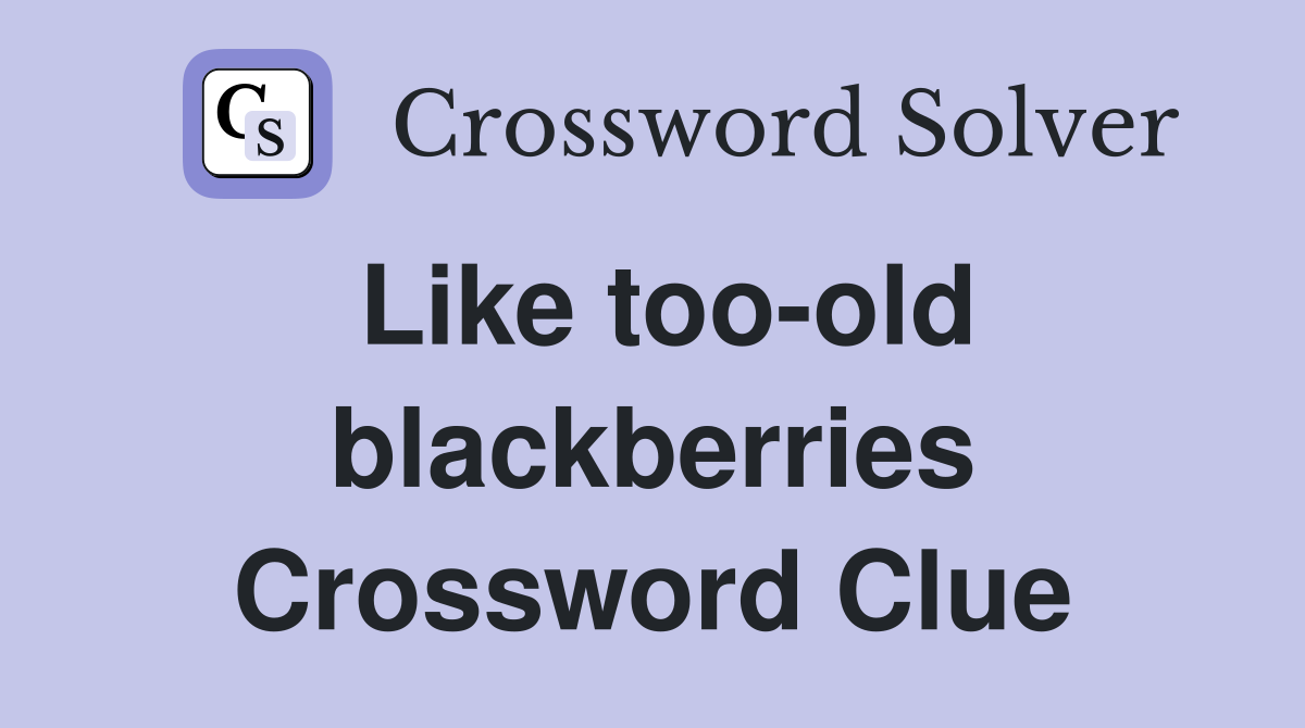 Like too-old blackberries Crossword Clue