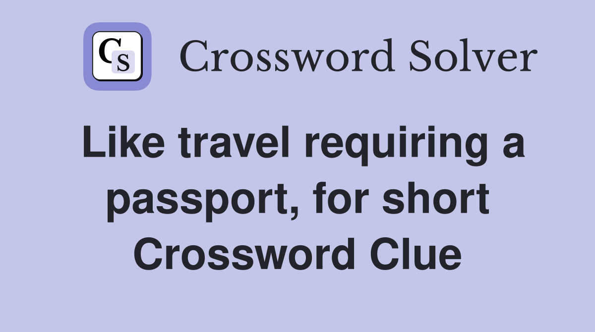 Like travel requiring a passport, for short Crossword Clue