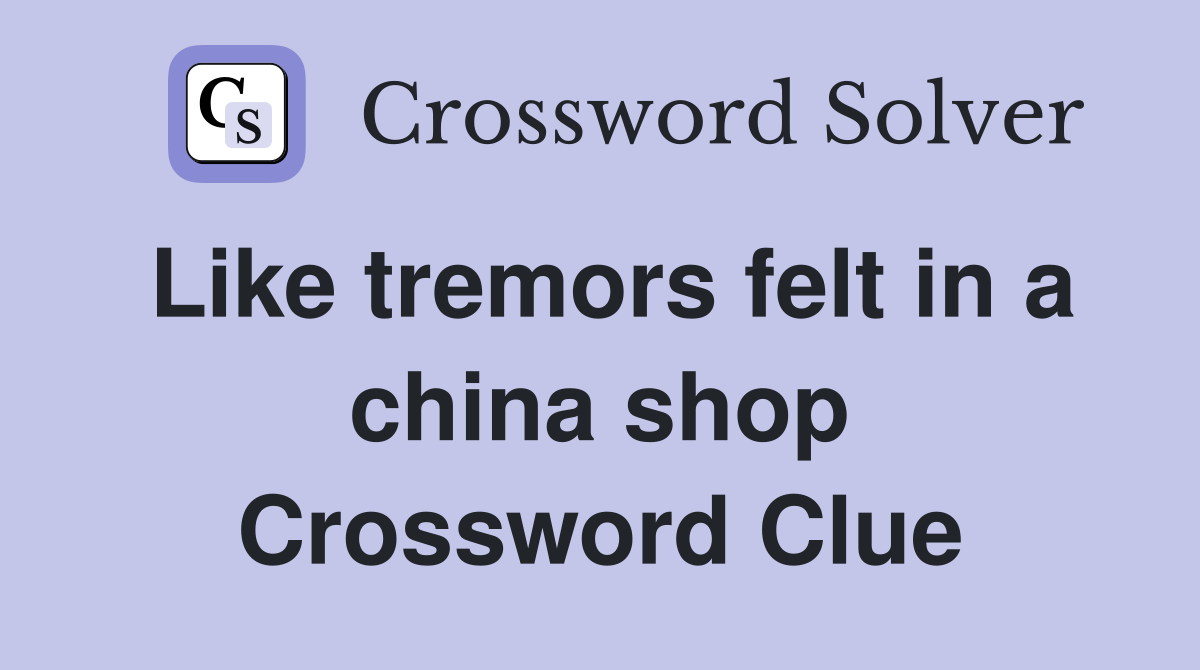 Like tremors felt in a china shop Crossword Clue