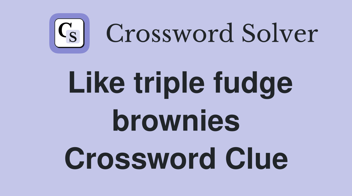 Like triple fudge brownies Crossword Clue